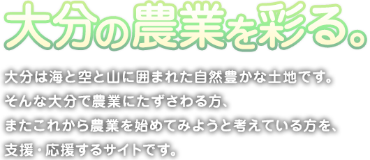 大分の農業を彩る。大分は海と空と山に囲まれた自然豊かな土地です。そんな大分で農業にたずさわる方、またこれから農業を始めてみようと考えている方を、支援・応援するサイトです。